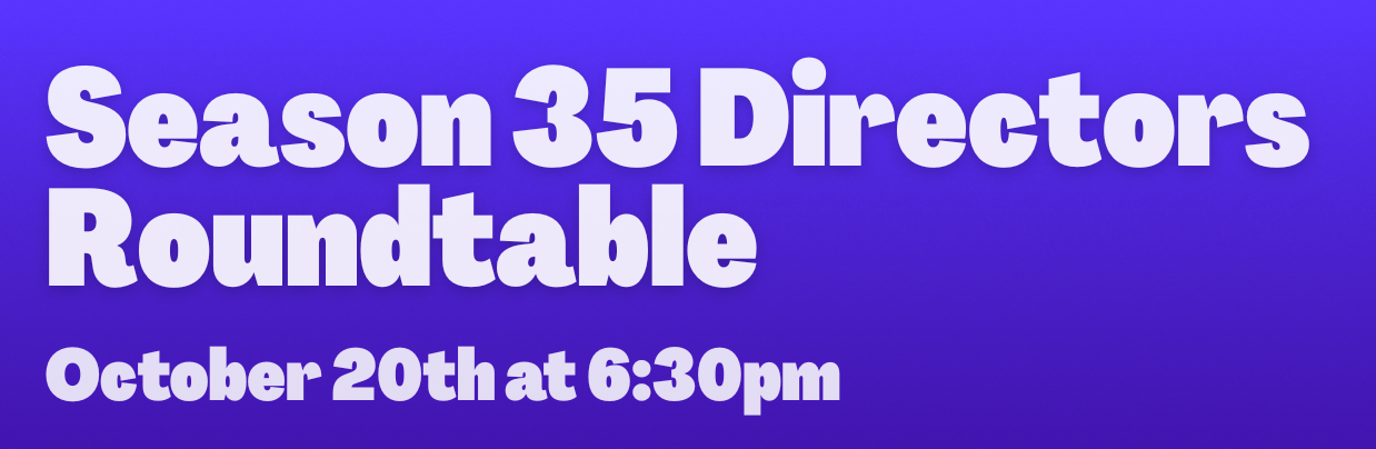 Season 35 Directors Roundtable - October 20th at 6:30pm